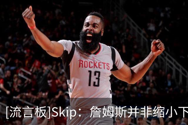 [流言板]Skip：詹姆斯并非缩小下家范围，而是只有五队愿提供底薪